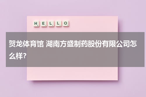 贺龙体育馆 湖南方盛制药股份有限公司怎么样？
