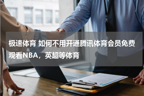 极速体育 如何不用开通腾讯体育会员免费观看NBA，英超等体育