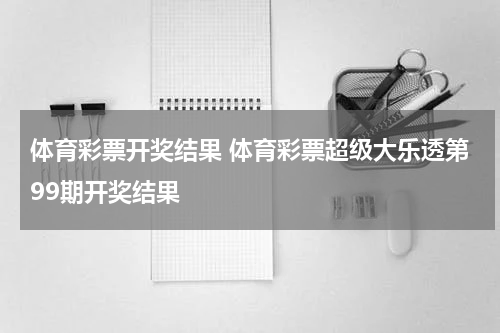 体育彩票开奖结果 体育彩票超级大乐透第99期开奖结果
