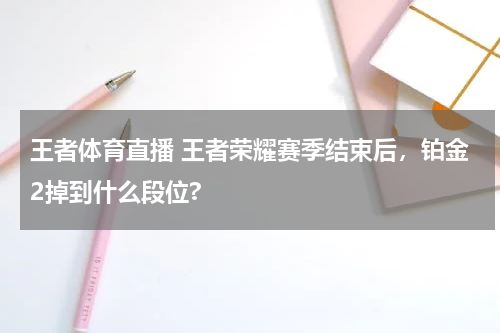 王者体育直播 王者荣耀赛季结束后，铂金2掉到什么段位?