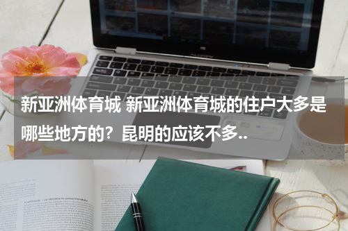 新亚洲体育城 新亚洲体育城的住户大多是哪些地方的？昆明的应该不多..