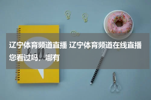 辽宁体育频道直播 辽宁体育频道在线直播您看过吗，哪有