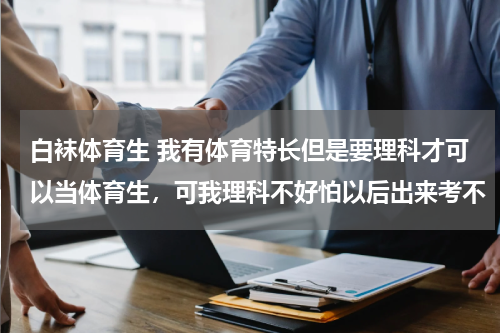 白袜体育生 我有体育特长但是要理科才可以当体育生，可我理科不好怕以后出来考不