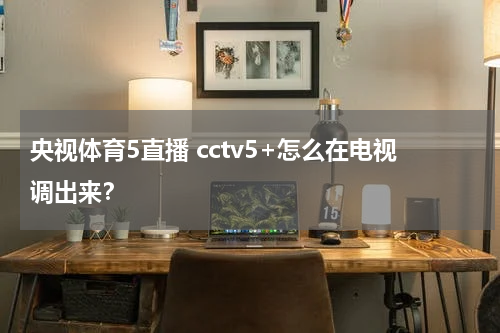 央视体育5直播 cctv5+怎么在电视调出来？