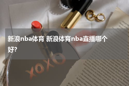 新浪nba体育 新浪体育nba直播哪个好？