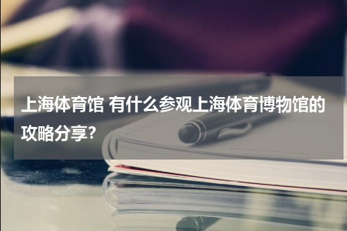 上海体育馆 有什么参观上海体育博物馆的攻略分享？