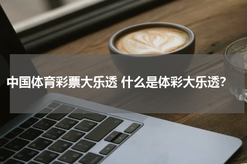 中国体育彩票大乐透 什么是体彩大乐透？