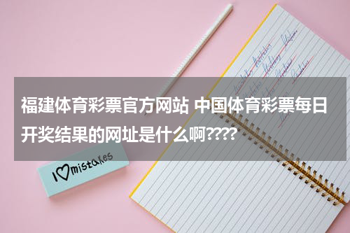 福建体育彩票官方网站 中国体育彩票每日开奖结果的网址是什么啊????