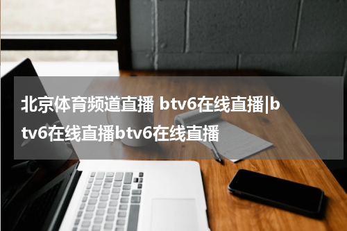 北京体育频道直播 btv6在线直播|btv6在线直播btv6在线直播