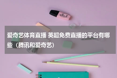 爱奇艺体育直播 英超免费直播的平台有哪些（腾讯和爱奇艺）