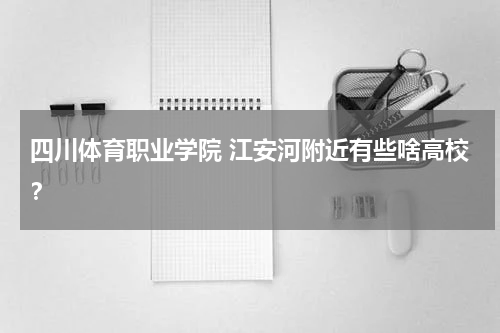 四川体育职业学院 江安河附近有些啥高校？