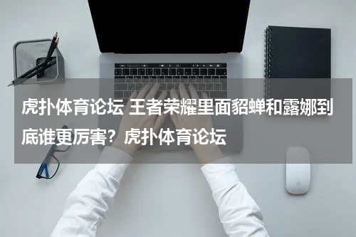 虎扑体育论坛 王者荣耀里面貂蝉和露娜到底谁更厉害？虎扑体育论坛