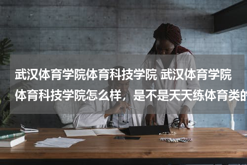 武汉体育学院体育科技学院 武汉体育学院体育科技学院怎么样，是不是天天练体育类的