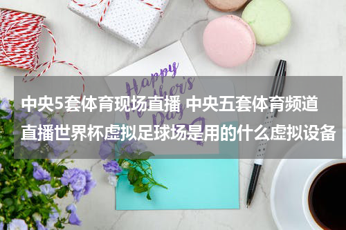 中央5套体育现场直播 中央五套体育频道直播世界杯虚拟足球场是用的什么虚拟设备