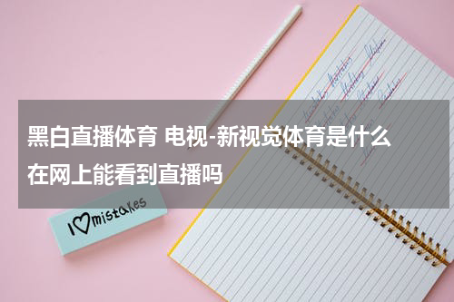 黑白直播体育 电视-新视觉体育是什么 在网上能看到直播吗