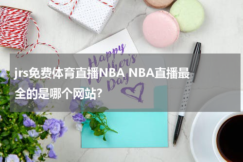 jrs免费体育直播NBA NBA直播最全的是哪个网站？