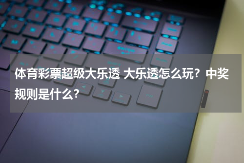 体育彩票超级大乐透 大乐透怎么玩？中奖规则是什么？