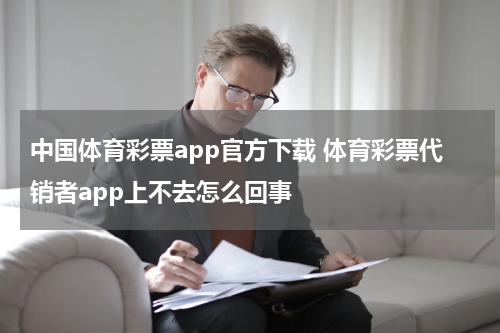中国体育彩票app官方下载 体育彩票代销者app上不去怎么回事