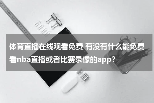 体育直播在线观看免费 有没有什么能免费看nba直播或者比赛录像的app？