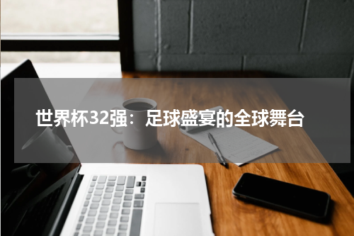 世界杯32强：足球盛宴的全球舞台