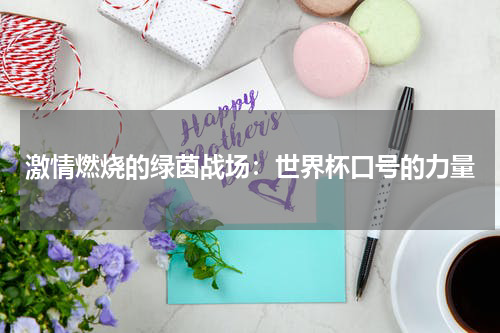 激情燃烧的绿茵战场：世界杯口号的力量