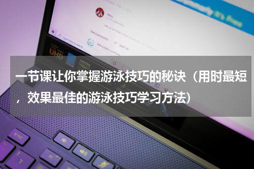 一节课让你掌握游泳技巧的秘诀（用时最短，效果最佳的游泳技巧学习方法）
