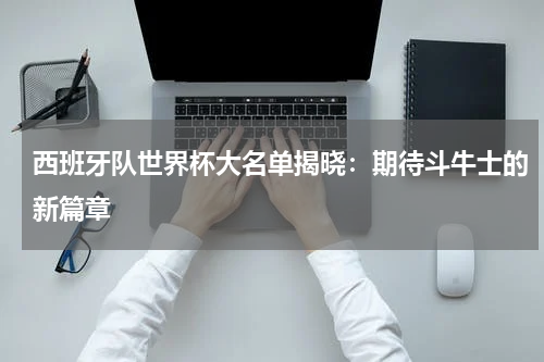 西班牙队世界杯大名单揭晓：期待斗牛士的新篇章