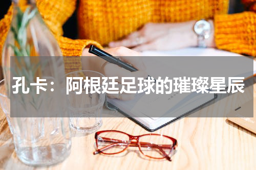 孔卡：阿根廷足球的璀璨星辰
