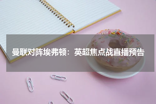 曼联对阵埃弗顿：英超焦点战直播预告