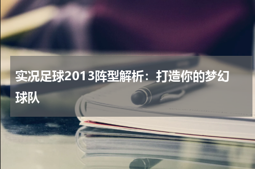 实况足球2013阵型解析：打造你的梦幻球队