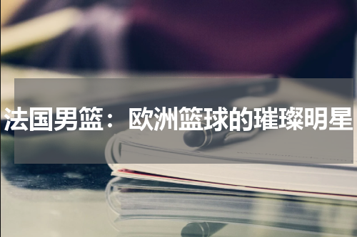 法国男篮：欧洲篮球的璀璨明星