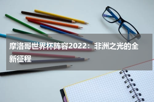 摩洛哥世界杯阵容2022：非洲之光的全新征程