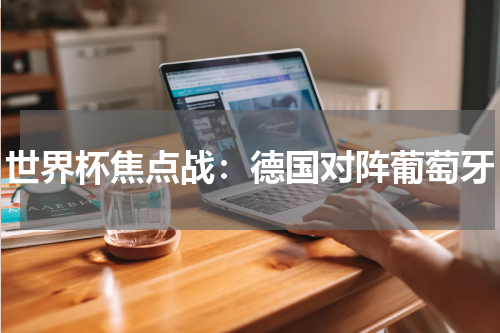 世界杯焦点战：德国对阵葡萄牙