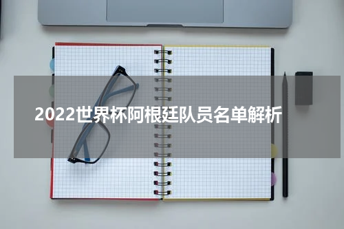 2022世界杯阿根廷队员名单解析