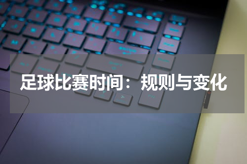 足球比赛时间：规则与变化