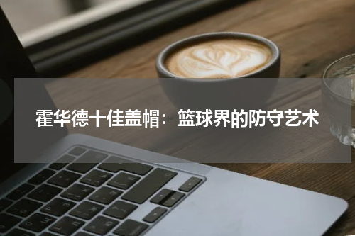 霍华德十佳盖帽：篮球界的防守艺术