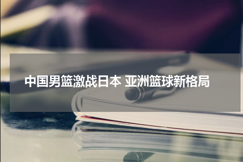 中国男篮激战日本 亚洲篮球新格局