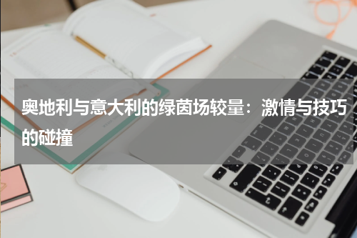 奥地利与意大利的绿茵场较量：激情与技巧的碰撞
