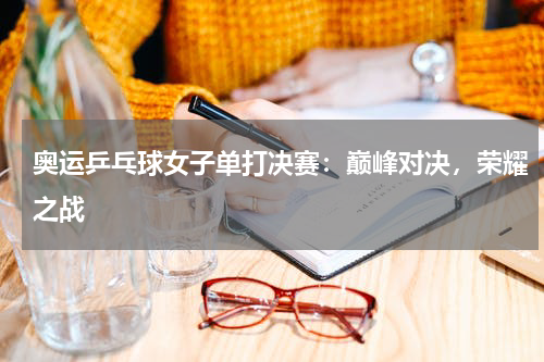 奥运乒乓球女子单打决赛：巅峰对决，荣耀之战