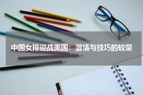 中国女排迎战美国：激情与技巧的较量