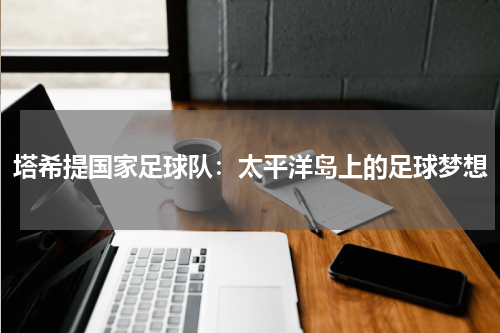 塔希提国家足球队：太平洋岛上的足球梦想