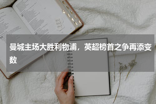 曼城主场大胜利物浦，英超榜首之争再添变数