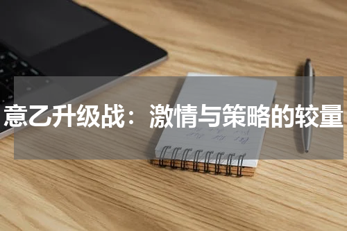 意乙升级战：激情与策略的较量