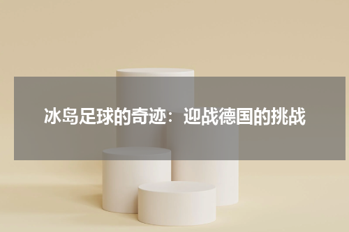 冰岛足球的奇迹：迎战德国的挑战