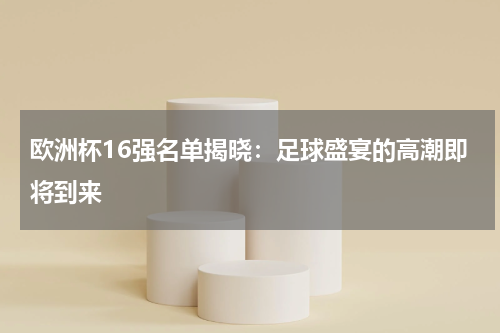 欧洲杯16强名单揭晓：足球盛宴的高潮即将到来