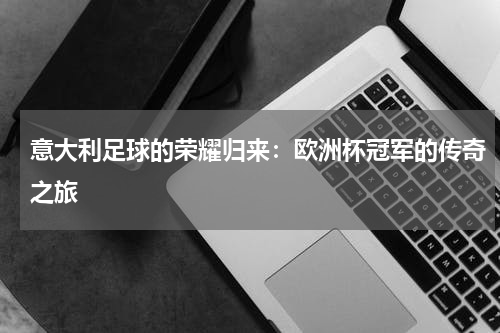 意大利足球的荣耀归来：欧洲杯冠军的传奇之旅