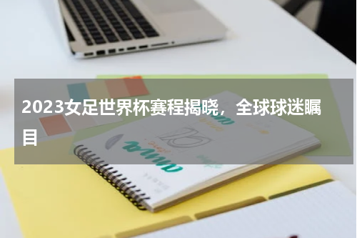 2023女足世界杯赛程揭晓，全球球迷瞩目
