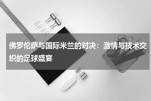 佛罗伦萨与国际米兰的对决：激情与技术交织的足球盛宴