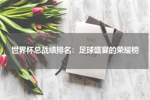 世界杯总战绩排名：足球盛宴的荣耀榜