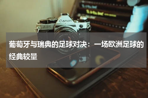 葡萄牙与瑞典的足球对决：一场欧洲足球的经典较量
